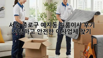 서울 종로구 예지동 원룸이사 후기: 저렴하고 안전한 이사업체 찾기! ✨