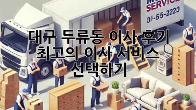 대구 두류동 이사 후기: 최고의 이사 서비스 선택하기