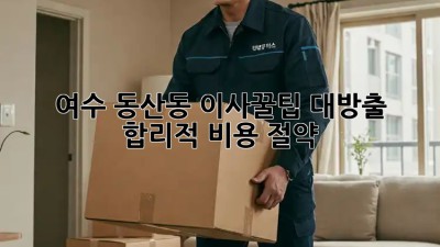 여수 동산동 이사🏠꿀팁 대방출! 합리적 비용 절약💰
