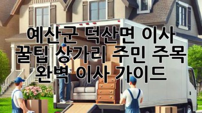 예산군 덕산면 이사 꿀팁🍯: 상가리 주민 주목! 완벽 이사 가이드✨