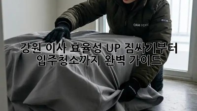 강원 이사 효율성 UP! 짐싸기부터 입주청소까지 완벽 가이드 😎